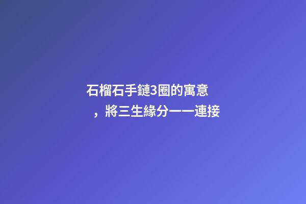 石榴石手鏈3圈的寓意，將三生緣分一一連接